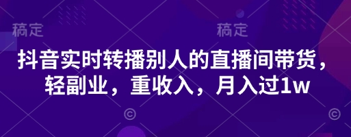 抖音实时转播别人的直播间带货，轻副业，重收入，月入过1w-柒资源网创