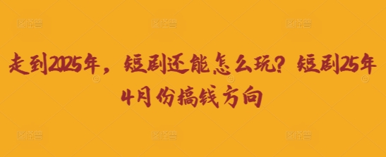 走到2025年,短剧还能怎么玩?短剧25年4月份搞钱方向-柒资源网创