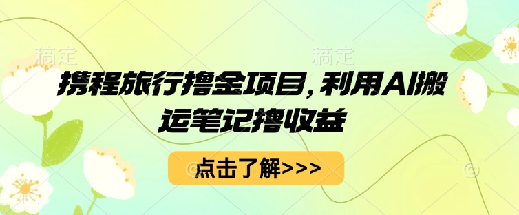 携程旅行撸金项目，利用AI搬运笔记撸收益-柒资源网创