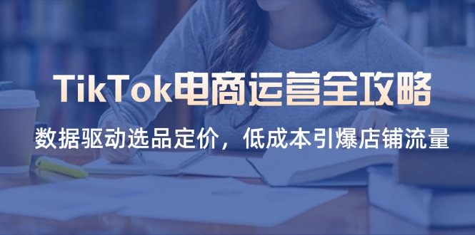 (14343期)TikTok电商运营全攻略,数据驱动选品定价,低成本引爆店铺流量-柒资源网创