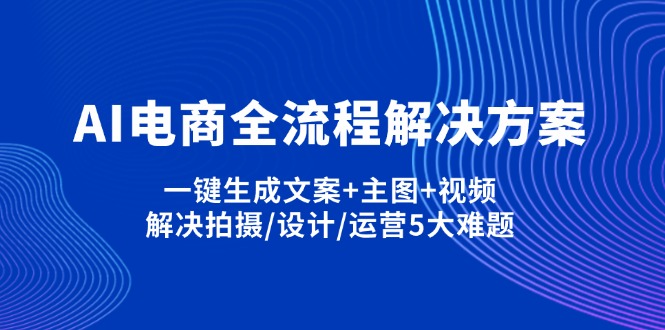 (14200期)AI电商全流程解决方案,一键生成文案+主图+视频,解决拍摄/设计/运营5大难题-柒资源网创