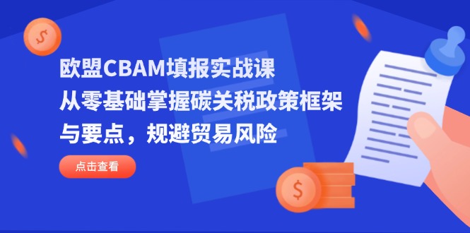 (14342期)欧盟CBAM填报实战课,从零基础掌握碳关税政策框架与要点,规避贸易风险-柒资源网创