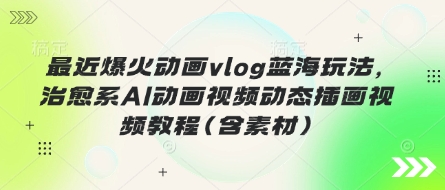最近爆火动画vlog蓝海玩法，治愈系AI动画视频动态插画视频教程(含素材)-柒资源网创