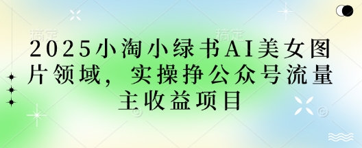 2025小绿书AI美女图片领域,实操挣公众号流量主收益项目-柒资源网创