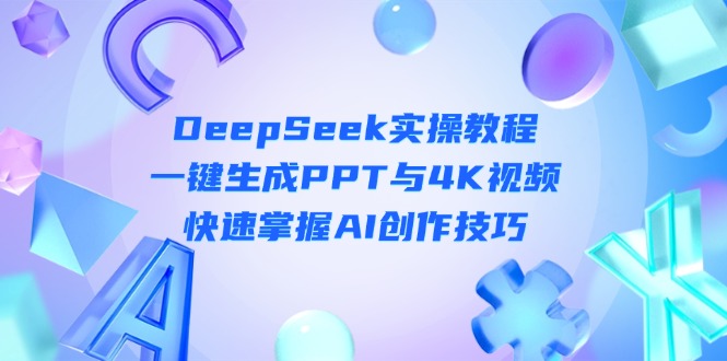 (14300期)DeepSeek入门实操教程:一键生成PPT与4K视频,快速掌握AI创作技巧-柒资源网创