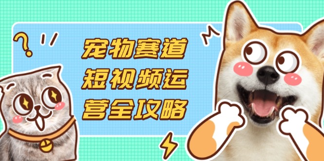 (14345期)宠物赛道短视频运营全攻略,选品拍摄剪辑实操,实现流量到收益转化-柒资源网创