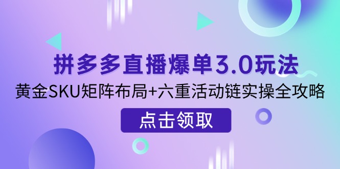 （14192期）拼多多直播爆单3.0玩法解析，黄金SKU矩阵布局+六重活动链实操全攻略-柒资源网创
