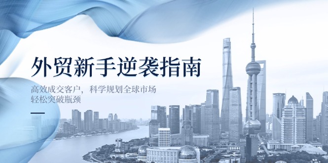 (14201期)外贸新手逆袭指南:高效成交客户,科学规划全球市场,轻松突破瓶颈-柒资源网创