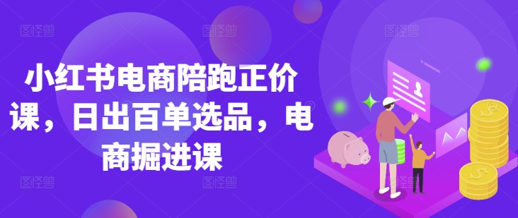 小红书电商陪跑正价课,小红书官方认证电商讲师教学,日出百单选品,电商掘进课-柒资源网创