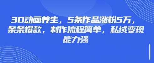 3D动画养生，5条作品涨粉5万，条条爆款，制作流程简单，私域变现能力强-柒资源网创