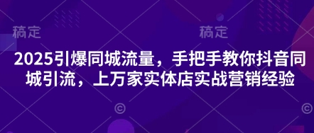 2025引爆同城流量,手把手教你抖音同城引流,上万家实体店实战营销经验-柒资源网创