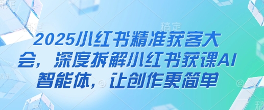 2025小红书精准获客大会,深度拆解小红书获课AI智能体,让创作更简单-柒资源网创