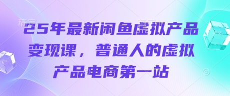 25年最新闲鱼虚拟产品变现课,普通人的虚拟产品电商第一站-柒资源网创