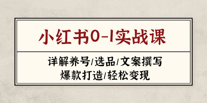 （14237期）小红书0-1实战课(2023-2025)，详解养号/选品/文案撰写/爆款打造/轻松变现-柒资源网创