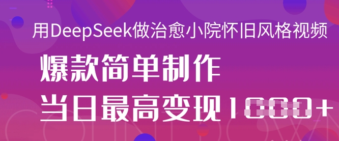 用DeepSeek做治愈小院怀旧风格视频，爆款轻松制作，当日最高变现1k-柒资源网创