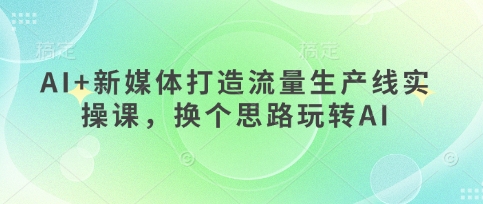 AI+新媒体打造流量生产线实操课,换个思路玩转AI-柒资源网创
