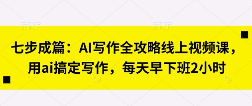 七步成篇:AI写作全攻略线上视频课,用ai搞定写作,每天早下班2小时-柒资源网创