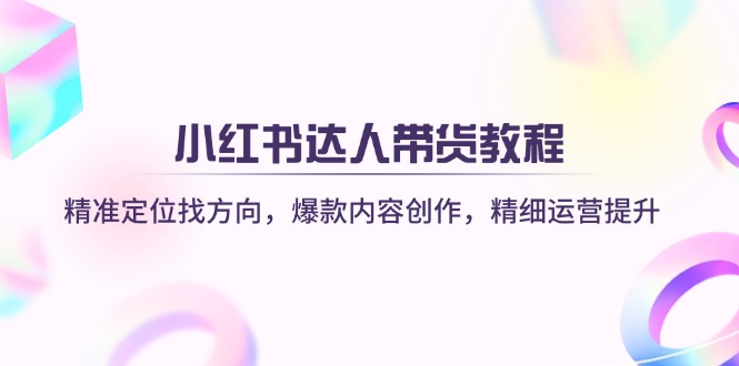 （14142期）小红书达人带货教程：精准定位找方向，爆款内容创作，精细运营提升-柒资源网创