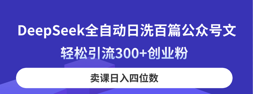 （14326期）DeepSeek全自动日洗百篇公众号文，轻松引流300+创业粉，卖课日入四位数！-柒资源网创