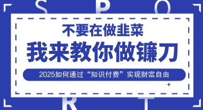 韭菜生涯终结者，我来教你做镰刀，2025如何通过“知识付费”实现财F自由【揭秘】-柒资源网创