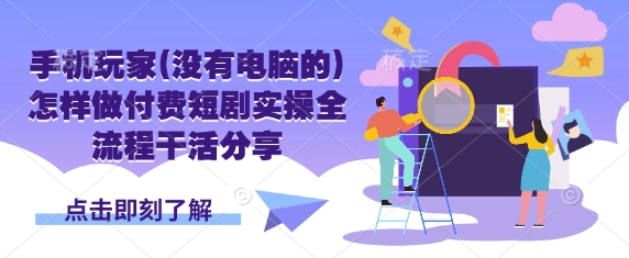 手机玩家(没有电脑的)怎样做付费短剧实操全流程干活分享-柒资源网创