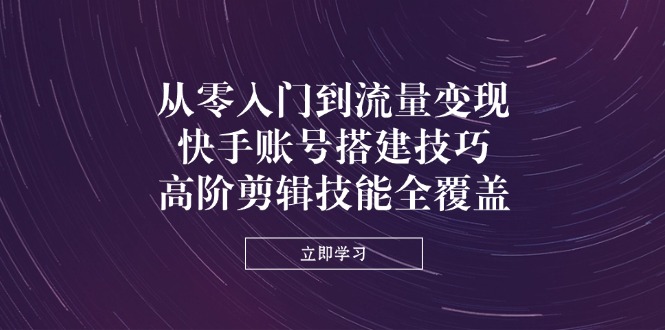 (14313期)从零入门到流量变现,快手账号搭建技巧,高阶剪辑技能全覆盖-柒资源网创